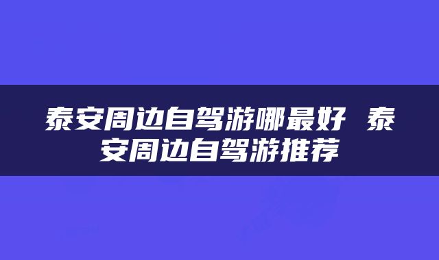 泰安周边自驾游哪最好 泰安周边自驾游推荐