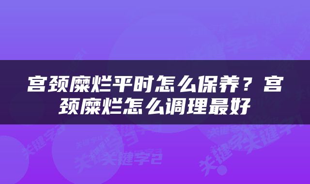 宫颈糜烂平时怎么保养？宫颈糜烂怎么调理最好