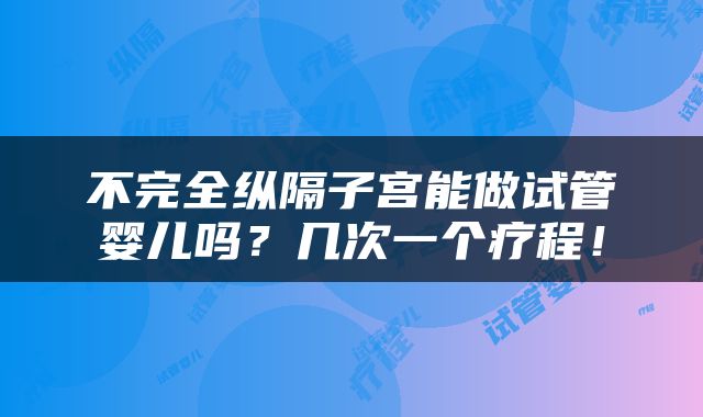 不完全纵隔子宫能做试管婴儿吗？几次一个疗程！