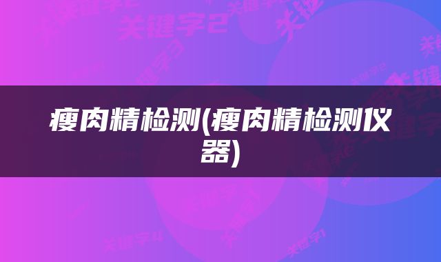 瘦肉精检测(瘦肉精检测仪器)