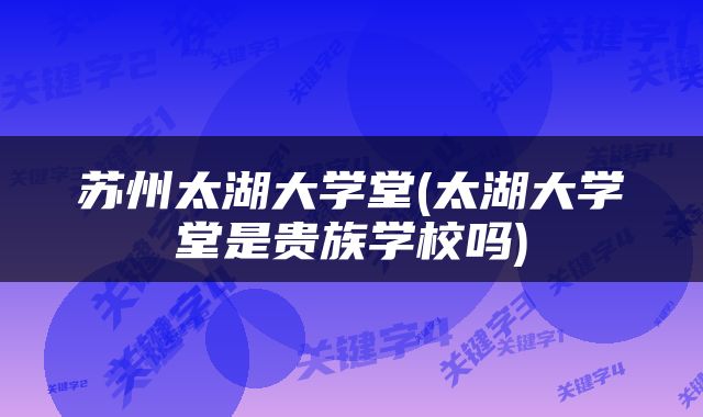 苏州太湖大学堂(太湖大学堂是贵族学校吗)