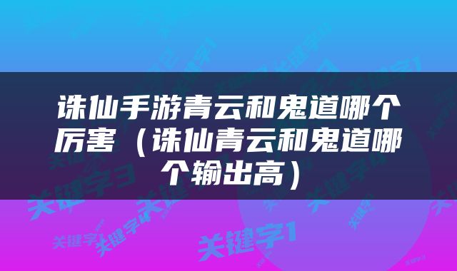 诛仙手游青云和鬼道哪个厉害（诛仙青云和鬼道哪个输出高）