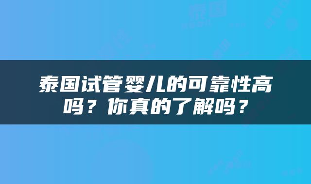 泰国试管婴儿的可靠性高吗？你真的了解吗？