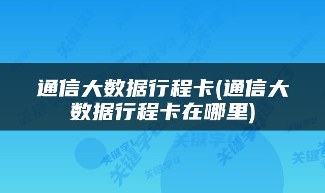 通信大数据行程卡(通信大数据行程卡在哪里)