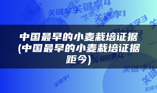 中国最早的小麦栽培证据(中国最早的小麦栽培证据距今)