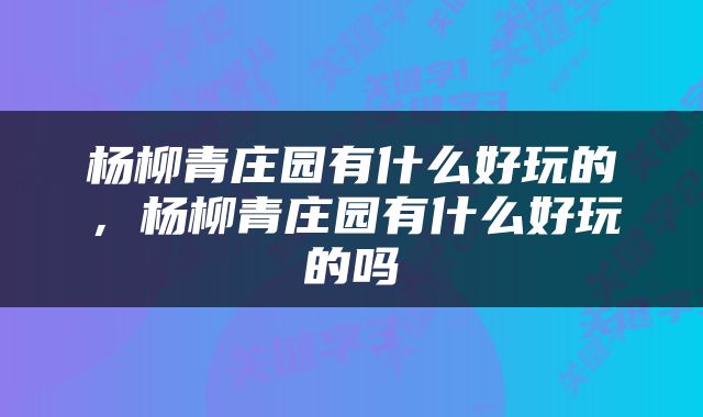 杨柳青庄园有什么好玩的，杨柳青庄园有什么好玩的吗