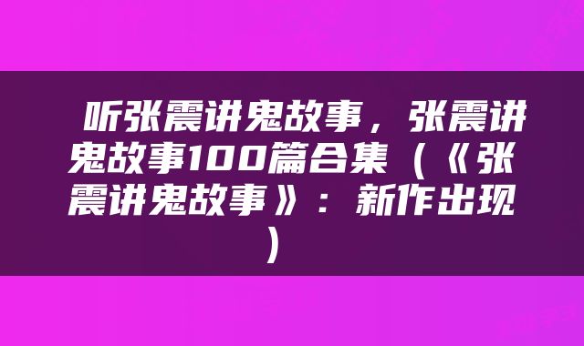  听张震讲鬼故事，张震讲鬼故事100篇合集（《张震讲鬼故事》：新作出现） 