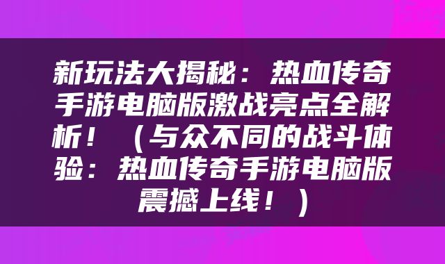 新玩法大揭秘：热血传奇手游电脑版激战亮点全解析！（与众不同的战斗体验：热血传奇手游电脑版震撼上线！）