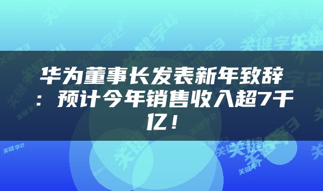 华为董事长发表新年致辞：预计今年销售收入超7千亿！