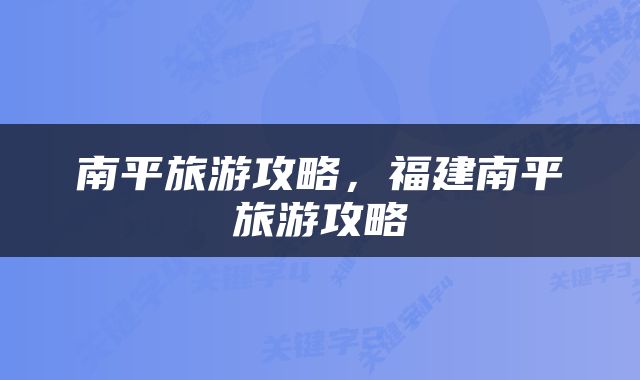 南平旅游攻略，福建南平旅游攻略