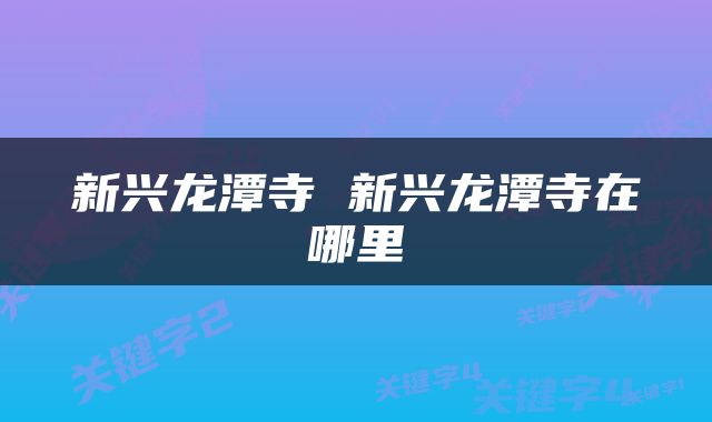 新兴龙潭寺 新兴龙潭寺在哪里