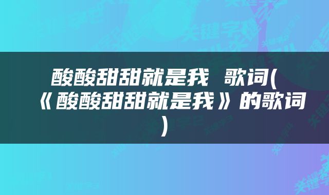 酸酸甜甜就是我 歌词(《酸酸甜甜就是我》的歌词)
