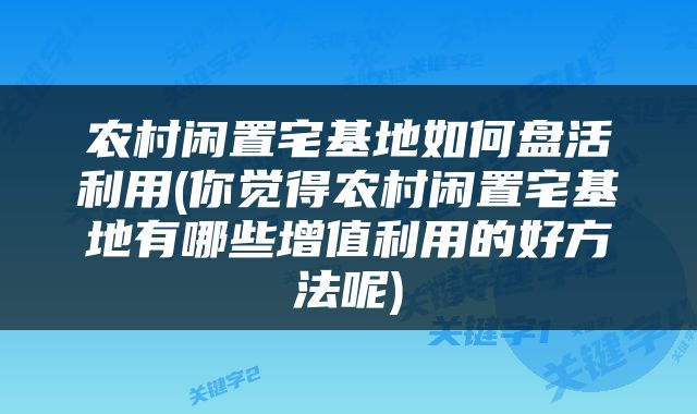 农村闲置宅基地如何盘活利用(你觉得农村闲置宅基地有哪些增值利用的好方法呢)
