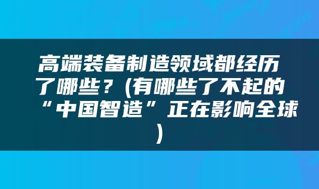 高端装备制造领域都经历了哪些？(有哪些了不起的“中国智造”正在影响全球)