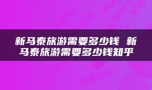 新马泰旅游需要多少钱 新马泰旅游需要多少钱知乎