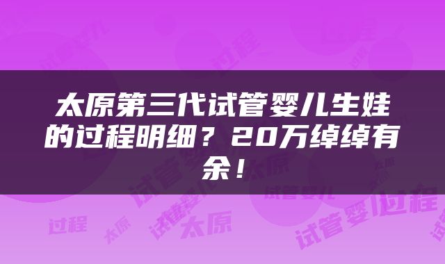 太原第三代试管婴儿生娃的过程明细？20万绰绰有余！