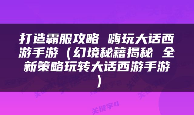 打造霸服攻略 嗨玩大话西游手游（幻境秘籍揭秘 全新策略玩转大话西游手游）