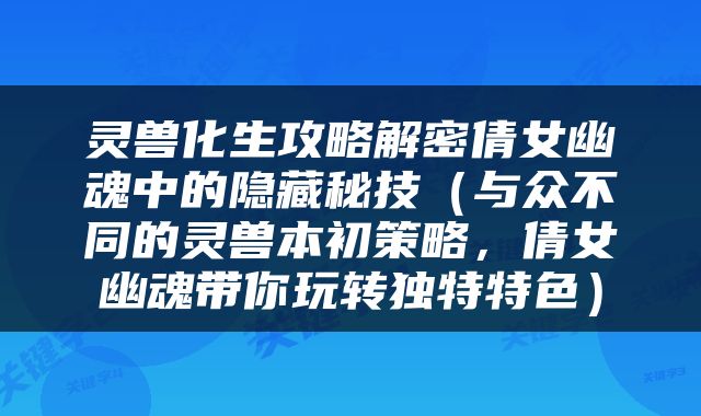 灵兽化生攻略解密倩女幽魂中的隐藏秘技（与众不同的灵兽本初策略，倩女幽魂带你玩转独特特色）