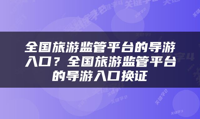 全国旅游监管平台的导游入口？全国旅游监管平台的导游入口换证