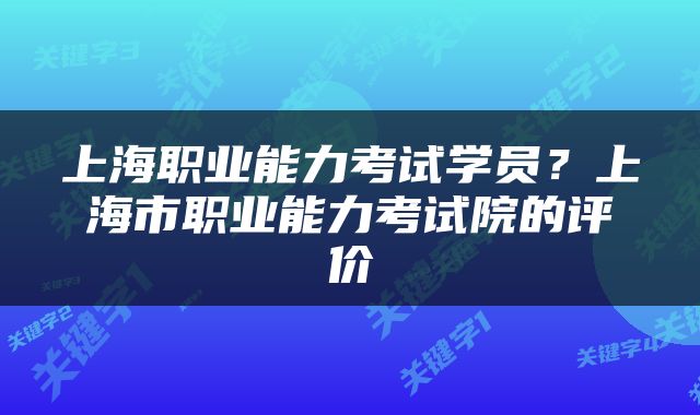 上海职业能力考试学员？上海市职业能力考试院的评价
