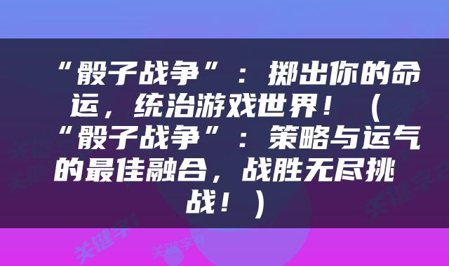 “骰子战争”：掷出你的命运，统治游戏世界！（“骰子战争”：策略与运气的最佳融合，战胜无尽挑战！）