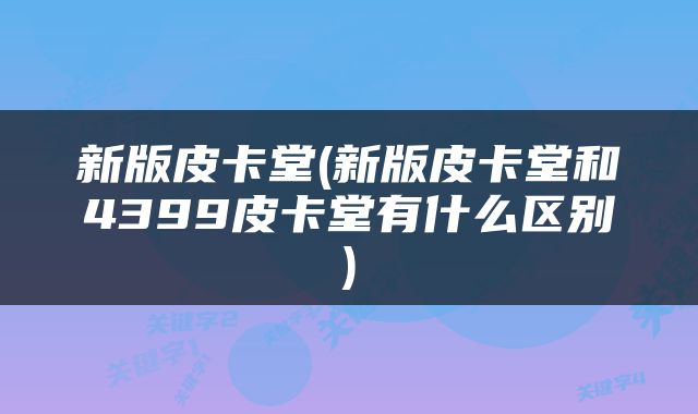 新版皮卡堂(新版皮卡堂和4399皮卡堂有什么区别)