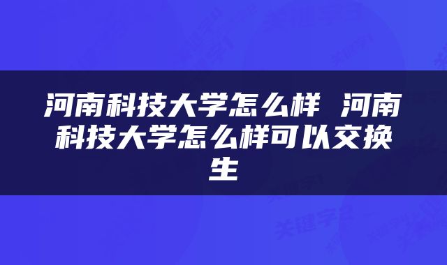 河南科技大学怎么样 河南科技大学怎么样可以交换生