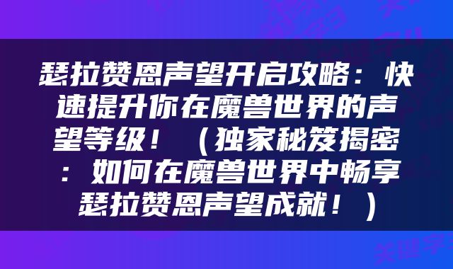 瑟拉赞恩声望开启攻略：快速提升你在魔兽世界的声望等级！（独家秘笈揭密：如何在魔兽世界中畅享瑟拉赞恩声望成就！）