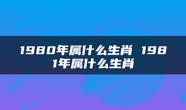 1980年属什么生肖 1981年属什么生肖
