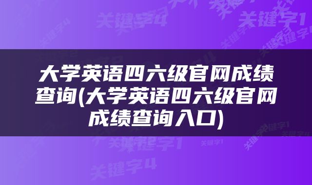 大学英语四六级官网成绩查询(大学英语四六级官网成绩查询入口)