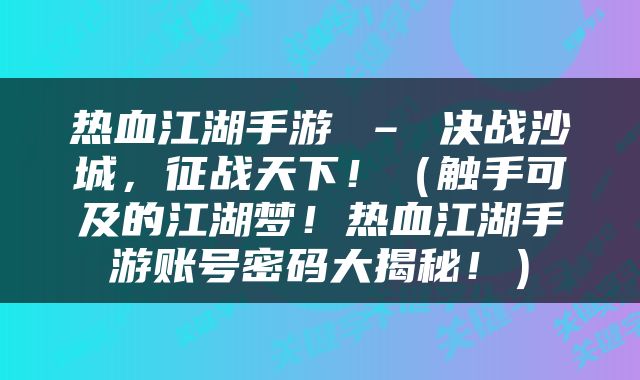 热血江湖手游 – 决战沙城，征战天下！（触手可及的江湖梦！热血江湖手游账号密码大揭秘！）
