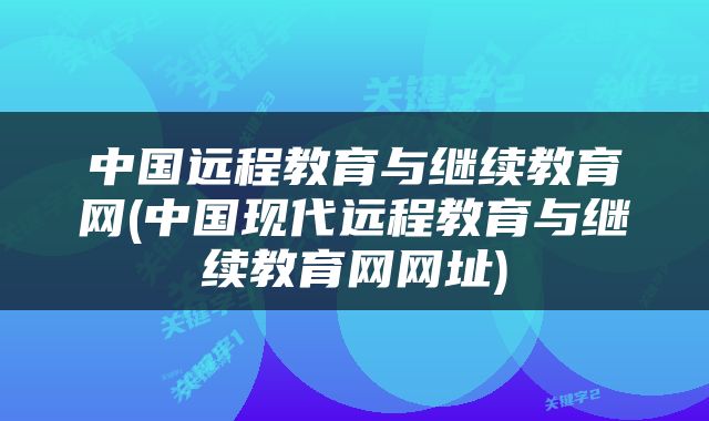 中国远程教育与继续教育网(中国现代远程教育与继续教育网网址)