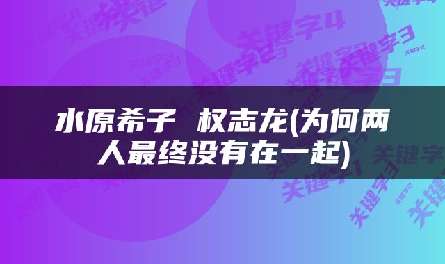 水原希子 权志龙(为何两人最终没有在一起)