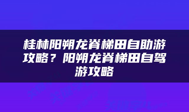 桂林阳朔龙脊梯田自助游攻略？阳朔龙脊梯田自驾游攻略