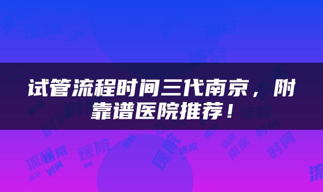 试管流程时间三代南京，附靠谱医院推荐！