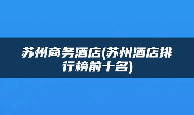 苏州商务酒店(苏州酒店排行榜前十名)