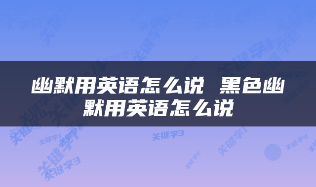 幽默用英语怎么说 黑色幽默用英语怎么说
