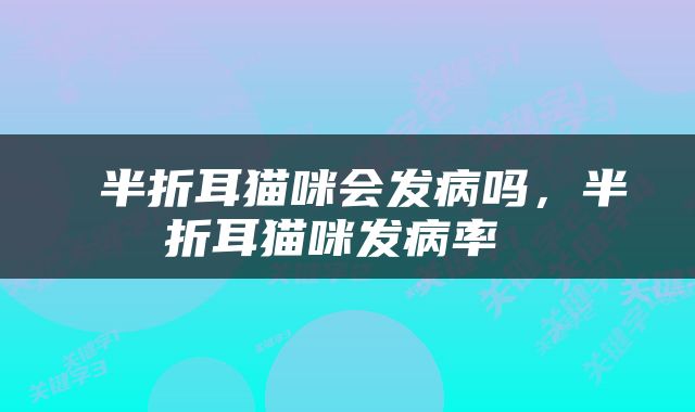  半折耳猫咪会发病吗，半折耳猫咪发病率 