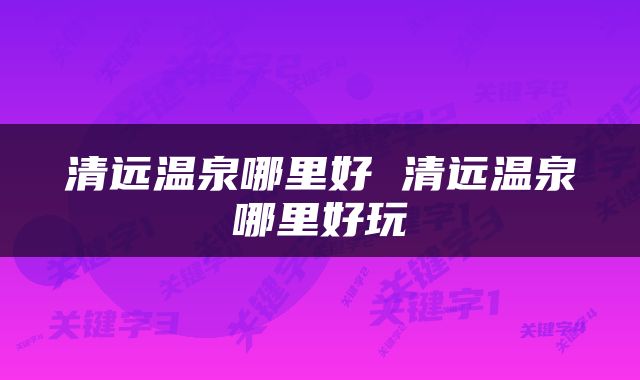 清远温泉哪里好 清远温泉哪里好玩