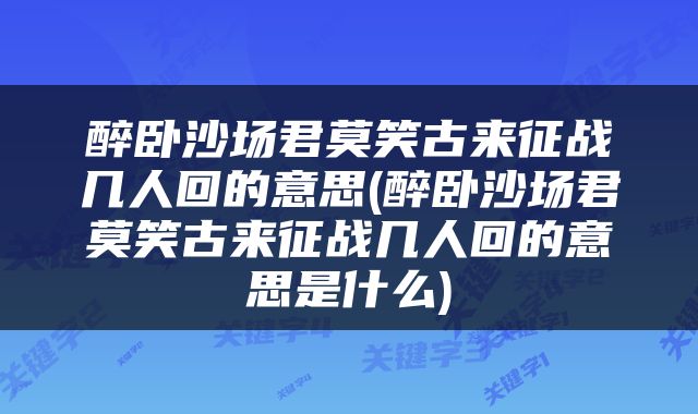 醉卧沙场君莫笑古来征战几人回的意思(醉卧沙场君莫笑古来征战几人回的意思是什么)