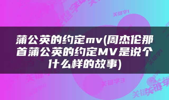 蒲公英的约定mv(周杰伦那首蒲公英的约定MV是说个什么样的故事)