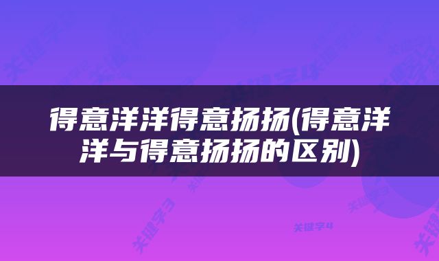 得意洋洋得意扬扬(得意洋洋与得意扬扬的区别)