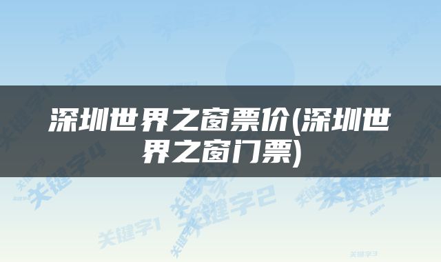 深圳世界之窗票价(深圳世界之窗门票)