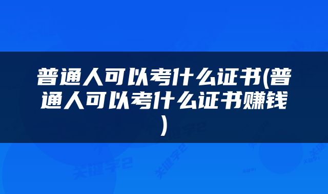 普通人可以考什么证书(普通人可以考什么证书赚钱)