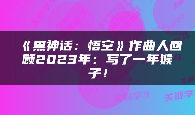 《黑神话：悟空》作曲人回顾2023年：写了一年猴子！