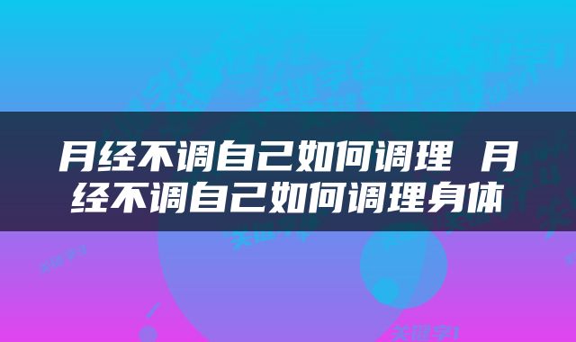 月经不调自己如何调理 月经不调自己如何调理身体