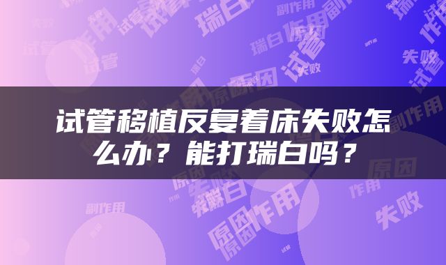 试管移植反复着床失败怎么办?能打瑞白吗?