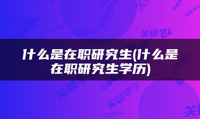 什么是在职研究生(什么是在职研究生学历)