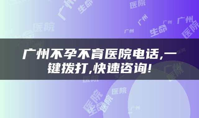 广州不孕不育医院电话,一键拨打,快速咨询!