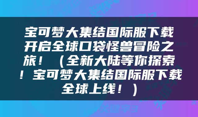 宝可梦大集结国际服下载开启全球口袋怪兽冒险之旅！（全新大陆等你探索！宝可梦大集结国际服下载全球上线！）